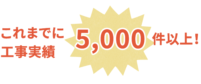 これまでに工事実績5,000件以上!